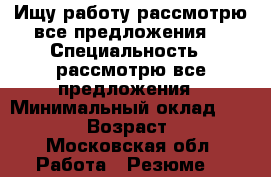 Ищу работу(рассмотрю все предложения) › Специальность ­ рассмотрю все предложения › Минимальный оклад ­ 40 000 › Возраст ­ 22 - Московская обл. Работа » Резюме   